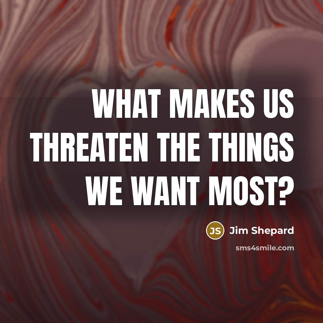 “What makes us threaten the things we want most?…” quote by Jim Shepard