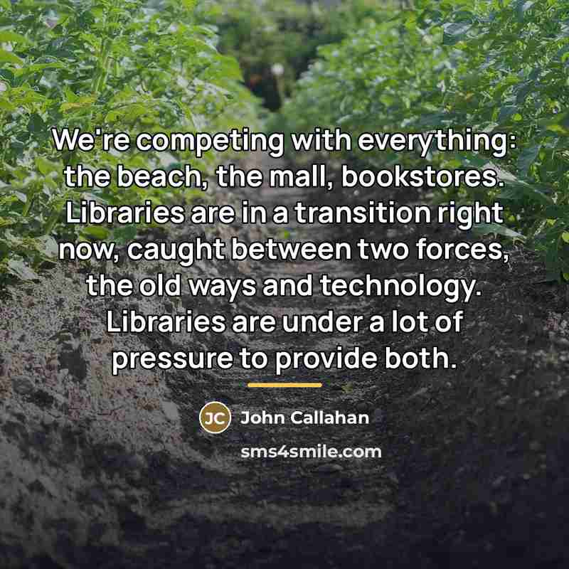 “We're competing with everything: the beach, the mall, bookstores. Libraries…” quote by John Callahan