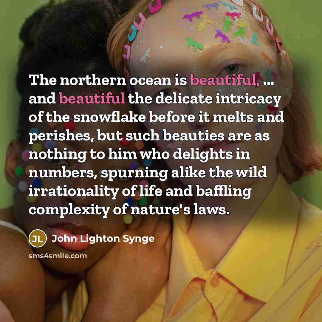 “The northern ocean is beautiful, ... and beautiful the delicate intricacy of the snowflake before it melts and perishes, but such beauties are as nothing to him who delights in numbers, spurning alike the wild irrationality of life and baffling complexity of nature's laws.” quote by John Lighton Synge