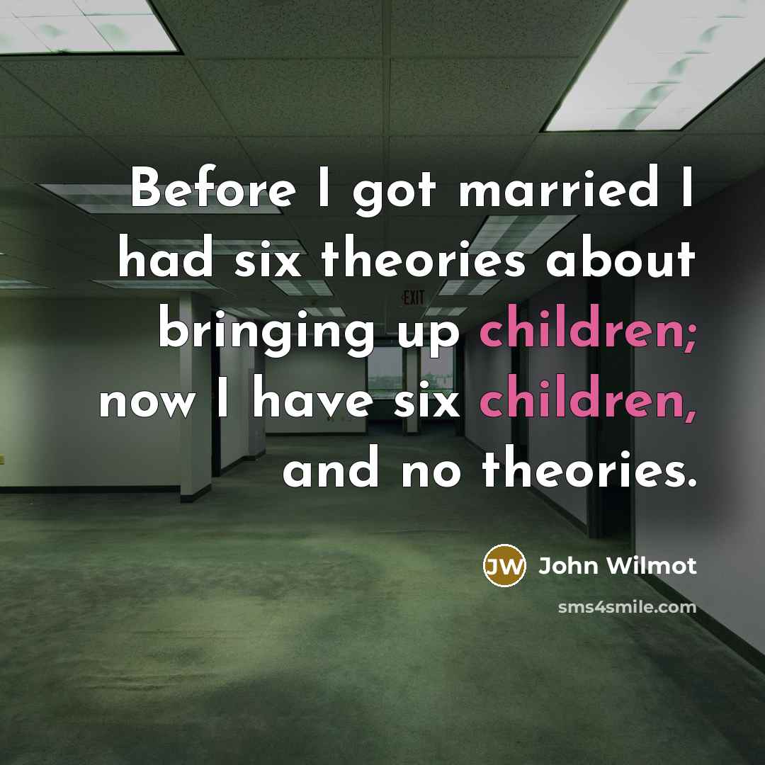 “Before I got married I had six theories about bringing…” quote by John Wilmot