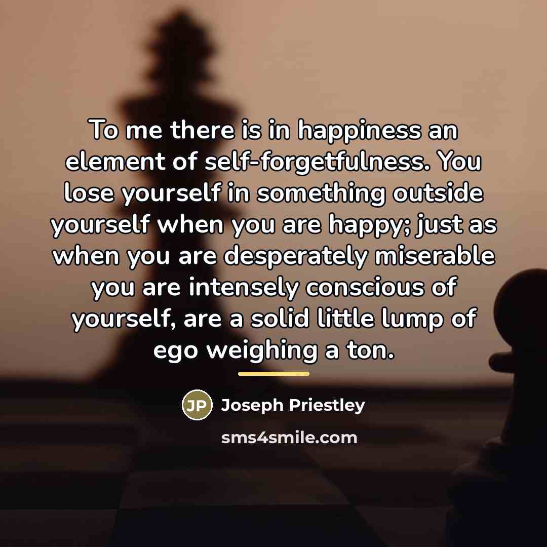“To me there is in happiness an element of self-forgetfulness.…” quote by Joseph Priestley