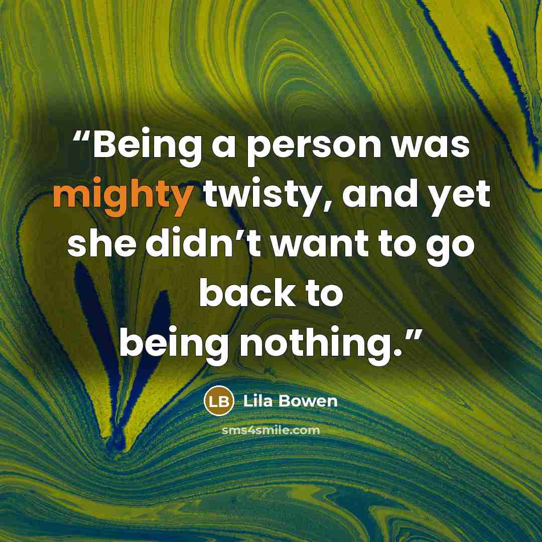 “Being a person was mighty twisty, and yet she didn’t want to go back to being nothing.” quote by Lila Bowen