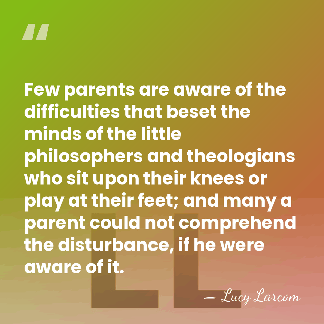 Few parents are aware of the difficulties that beset the minds of&hellip; - Lucy Larcom