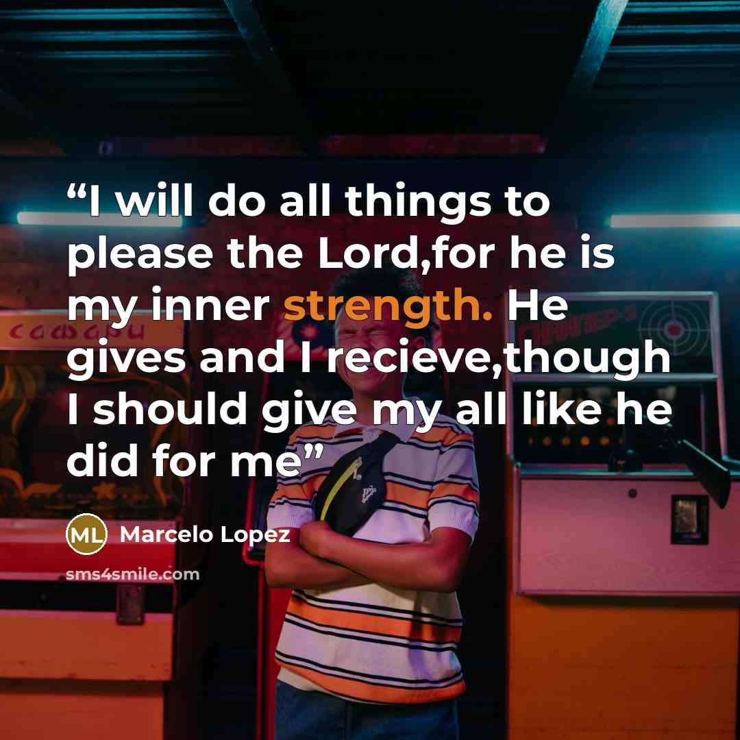 “I will do all things to please the Lord,for he is my inner strength. He gives and I recieve,though I should give my all like he did for me” quote by Marcelo Lopez