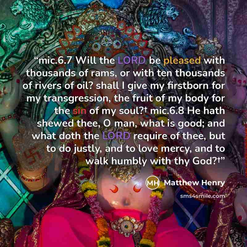 “mic.6.7 Will the LORD be pleased with thousands of rams, or with ten thousands of rivers of oil? shall I give my firstborn for my transgression, the fruit of my body for the sin of my soul?† mic.6.8 He hath shewed thee, O man, what is good; and what doth the LORD require of thee, but to do justly…” quote by Matthew Henry