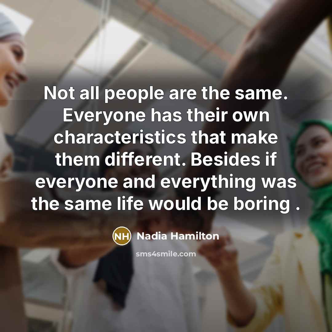 “Not all people are the same. Everyone has their own characteristics that make them different. Besides if everyone and everything was the same life would be boring .” quote by Nadia Hamilton