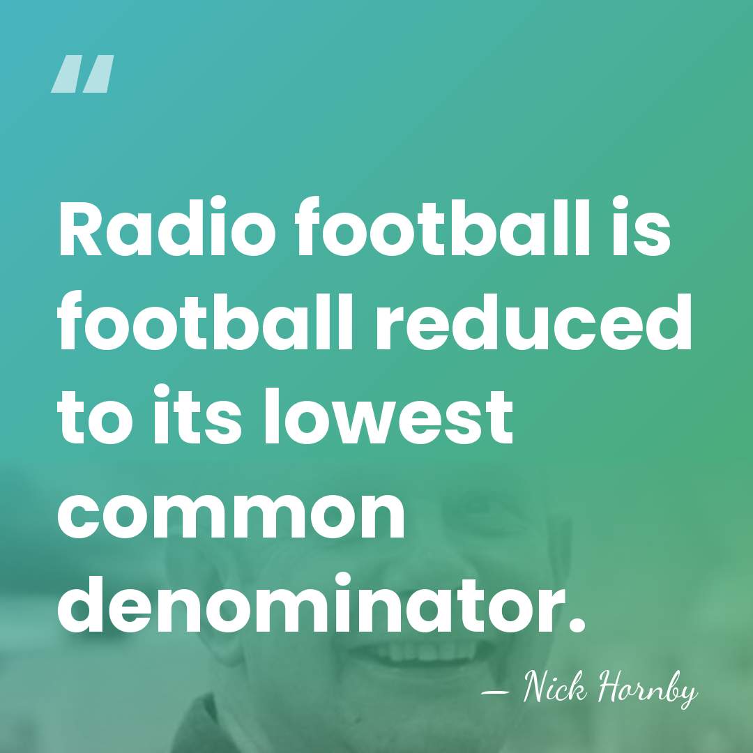 Radio football is football reduced to its lowest common denominator. - Nick Hornby