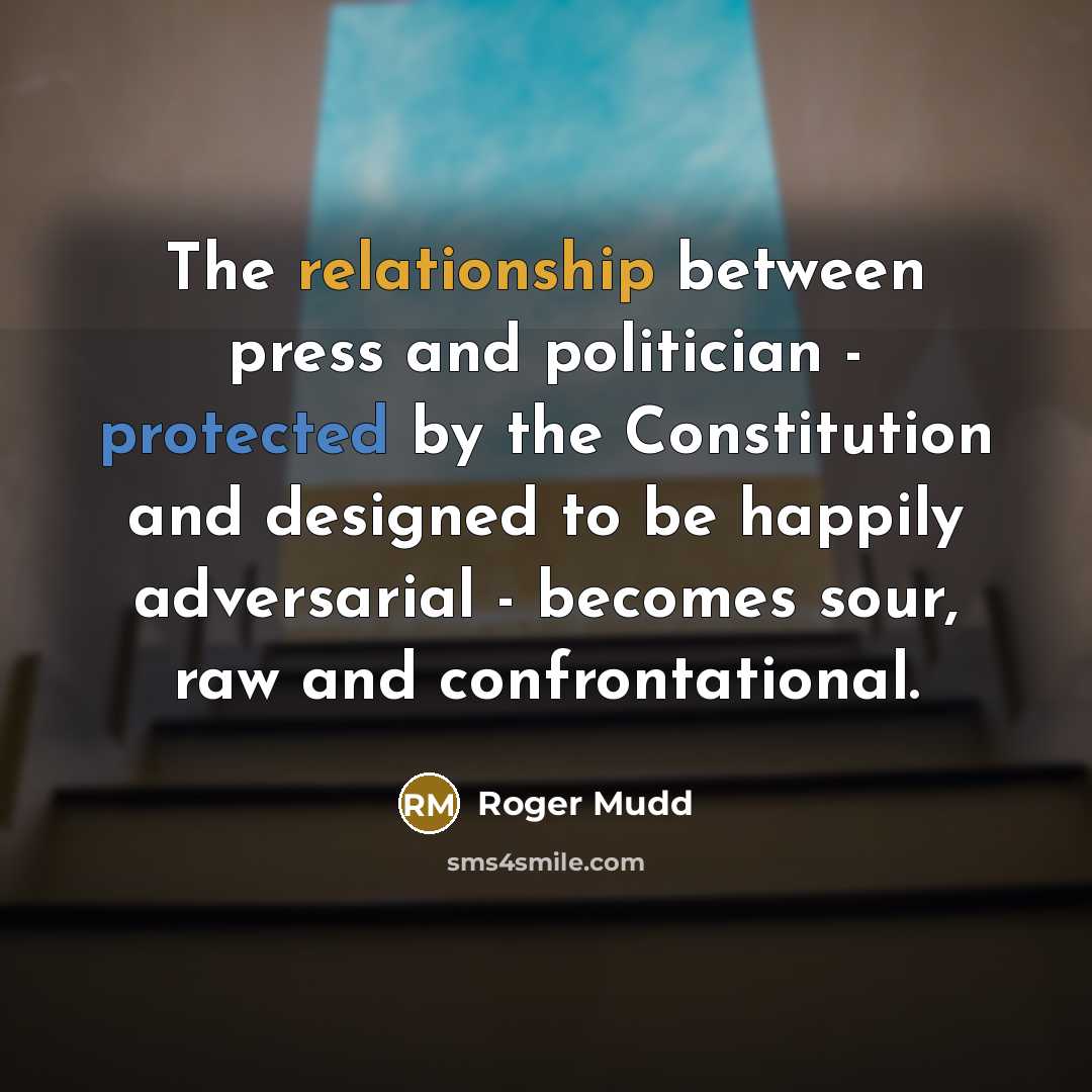 “The relationship between press and politician - protected by the Constitution and designed to be happily adversarial - becomes sour, raw and confrontational.” quote by Roger Mudd