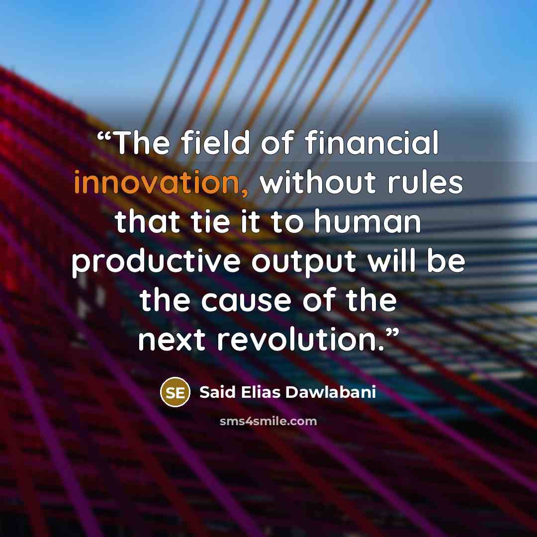 “The field of financial innovation, without rules that tie it to human productive output will be the cause of the next revolution.” quote by Said Elias Dawlabani