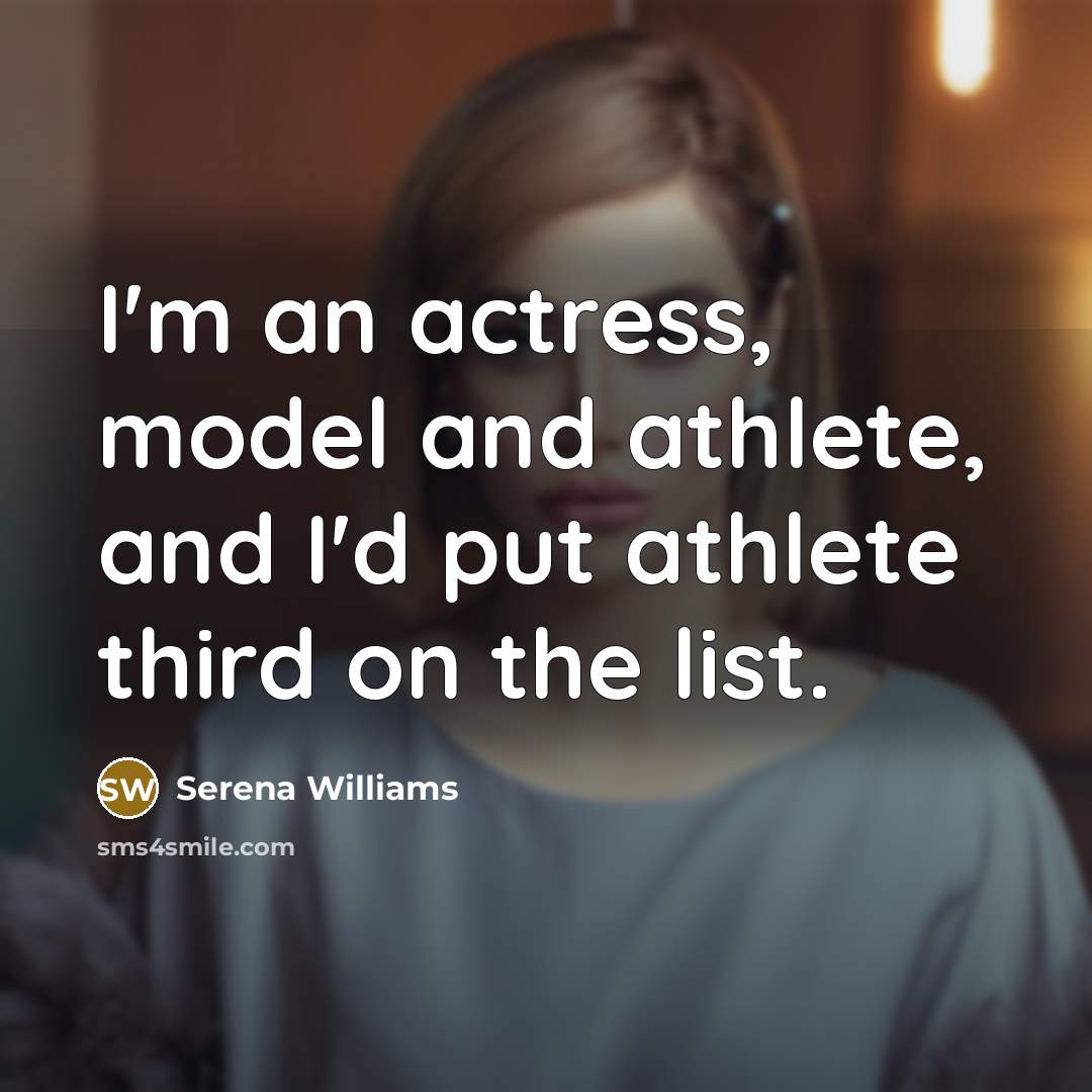 “I'm an actress, model and athlete, and I'd put athlete third on the list.” quote by Serena Williams