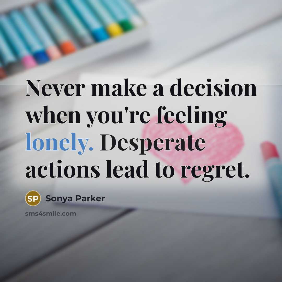 “Never make a decision when you're feeling lonely. Desperate actions…” quote by Sonya Parker