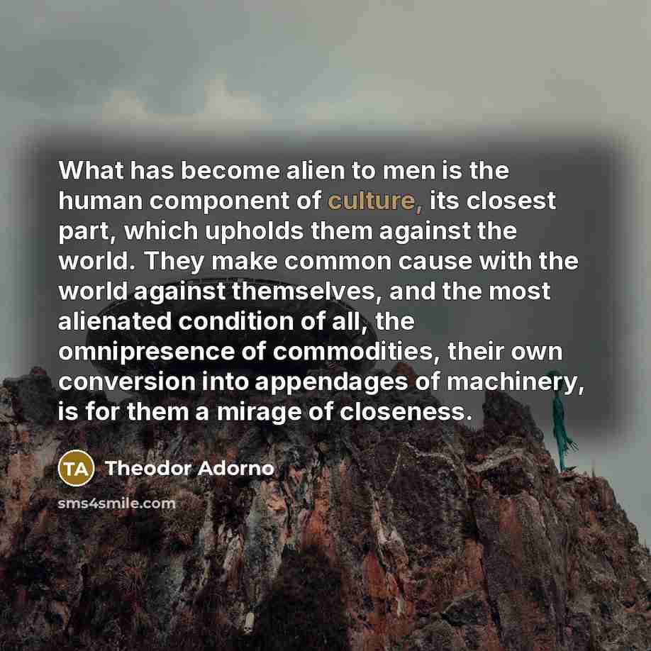 “What has become alien to men is the human component…” quote by Theodor Adorno