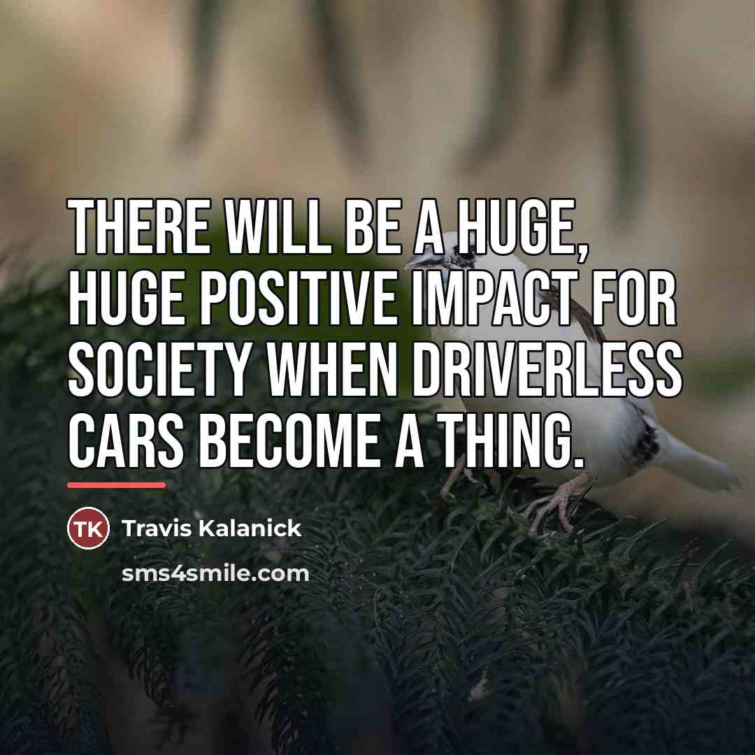 “There will be a huge, huge positive impact for society…” quote by Travis Kalanick