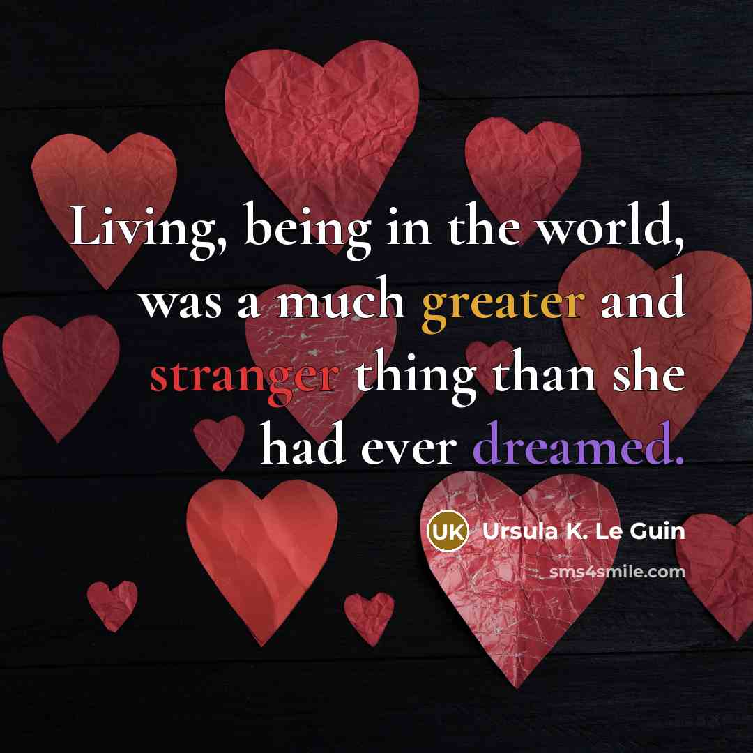 “Living, being in the world, was a much greater and stranger thing than she had ever dreamed.” quote by Ursula K. Le Guin