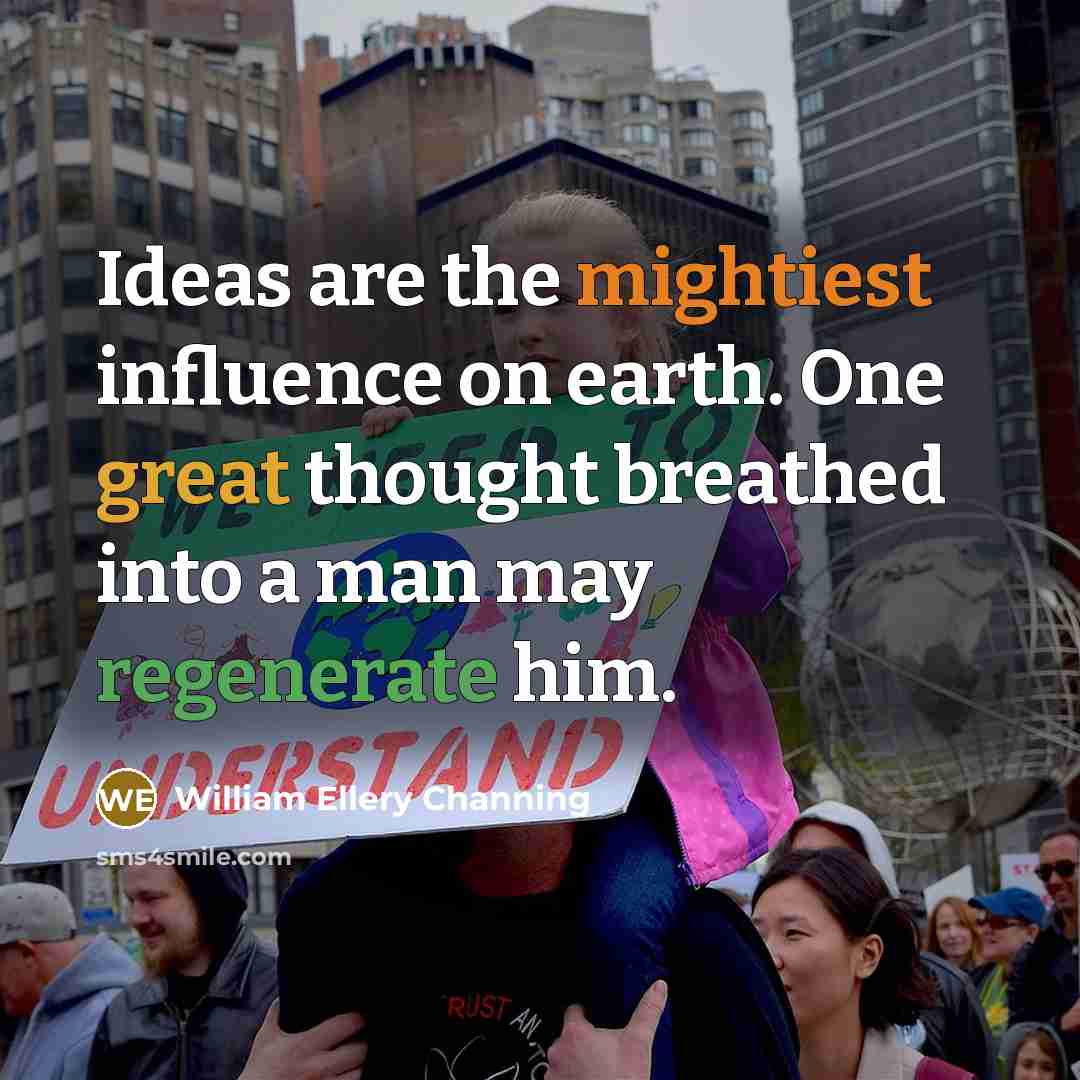 “Ideas are the mightiest influence on earth. One great thought breathed into a man may regenerate him.” quote by William Ellery Channing
