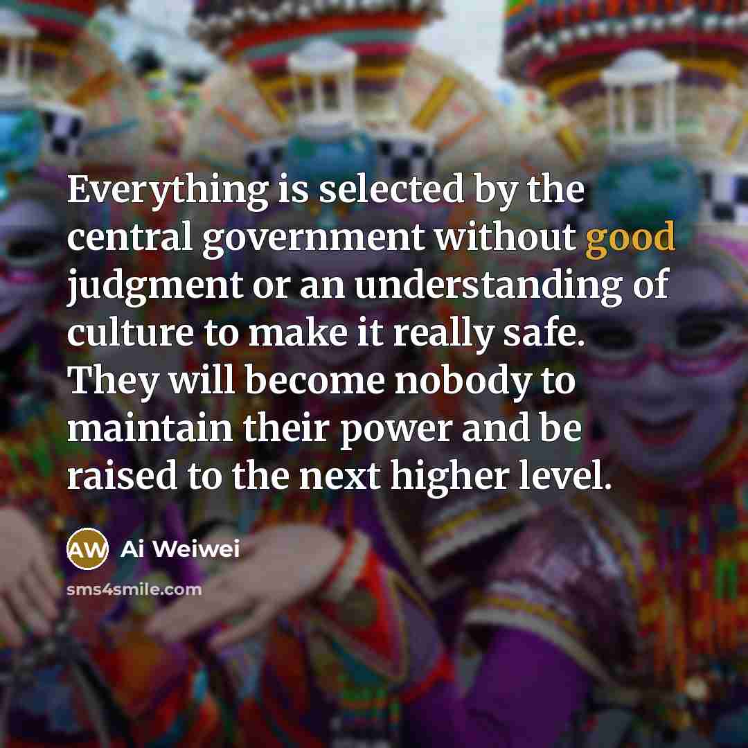 “Everything is selected by the central government without good judgment…” quote by Ai Weiwei