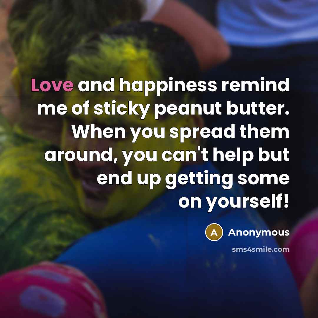 “Love and happiness remind me of sticky peanut butter. When you spread them around, you can't help but end up getting some on yourself!” quote by Anonymous