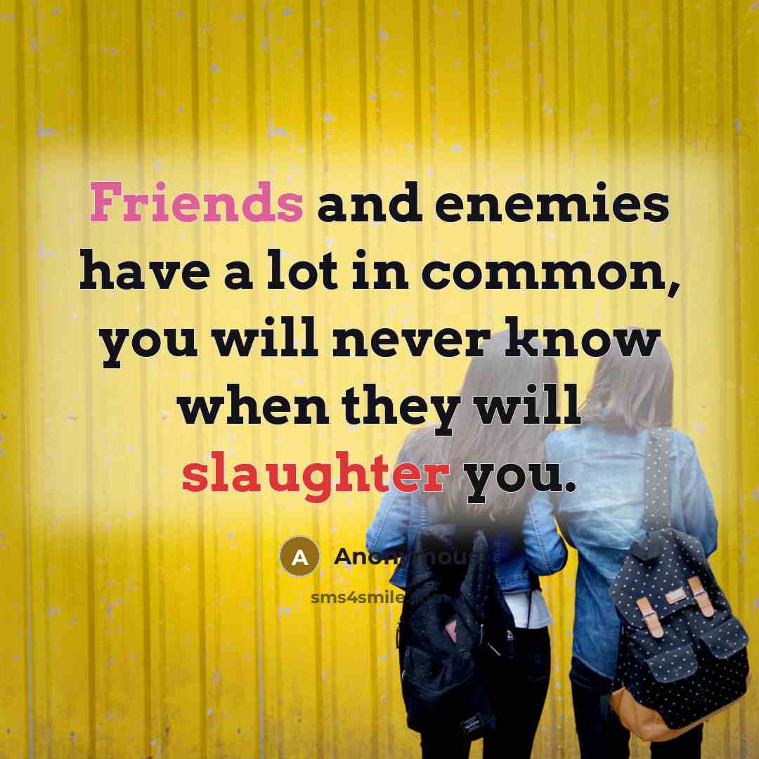 “Friends and enemies have a lot in common, you will never know when they will slaughter you.” quote by Anonymous