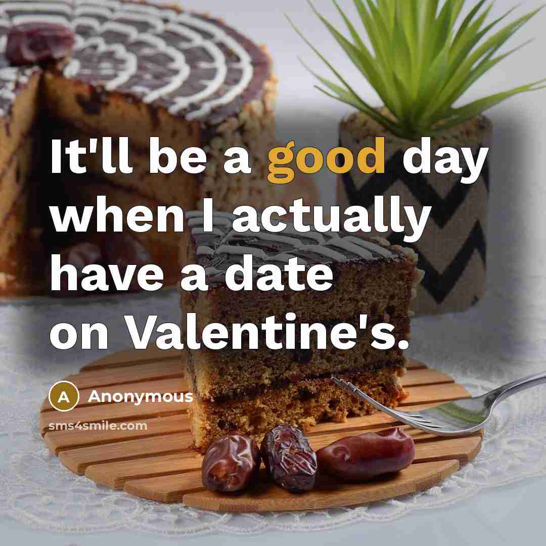 “It'll be a good day when I actually have a date on Valentine's.” quote by Anonymous