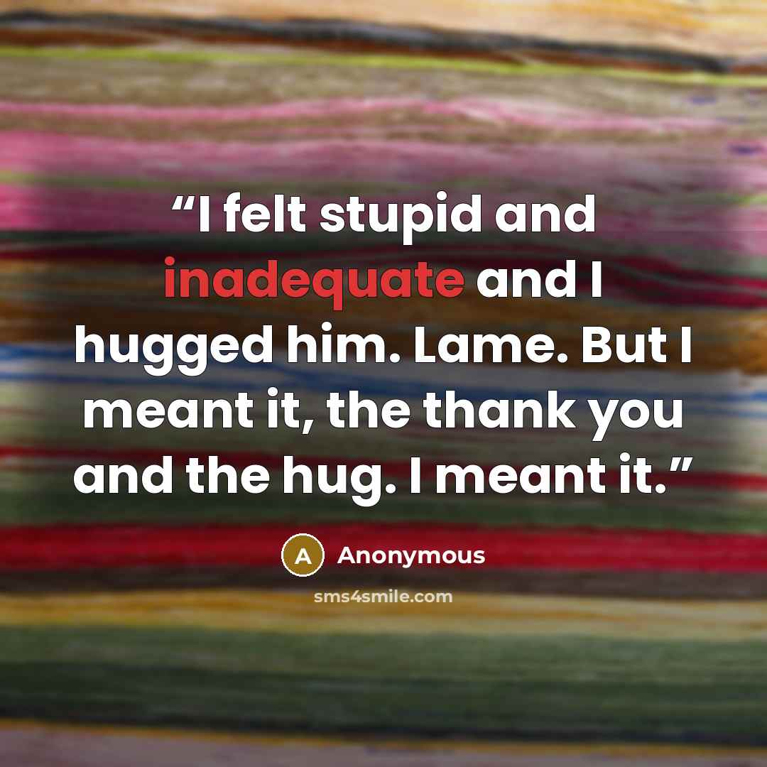 “I felt stupid and inadequate and I hugged him. Lame. But I meant it, the thank you and the hug. I meant it.” quote by Anonymous