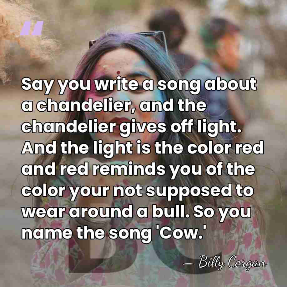 Say you write a song about a chandelier, and the chandelier gives&hellip; - Billy Corgan