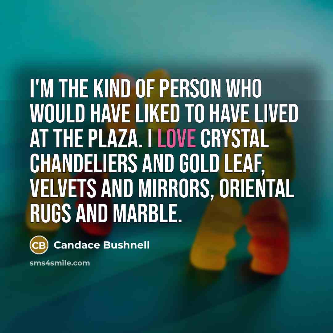 “I'm the kind of person who would have liked to have lived at the Plaza. I love crystal chandeliers and gold leaf, velvets and mirrors, Oriental rugs and marble.” quote by Candace Bushnell