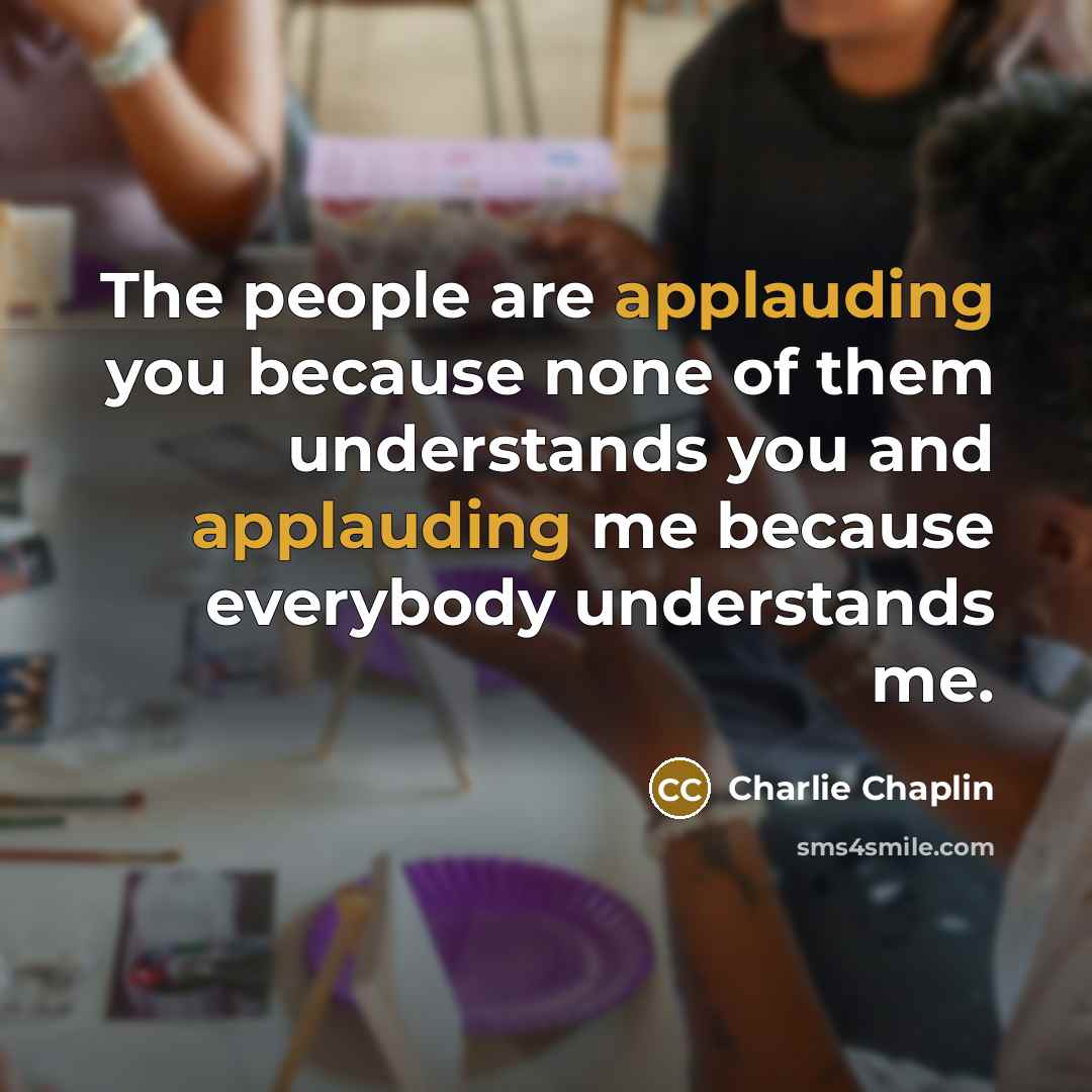 “The people are applauding you because none of them understands…” quote by Charlie Chaplin