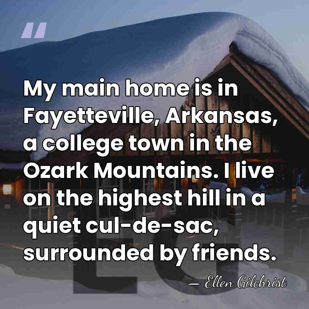 My main home is in Fayetteville, Arkansas, a college town in the&hellip; - Ellen Gilchrist