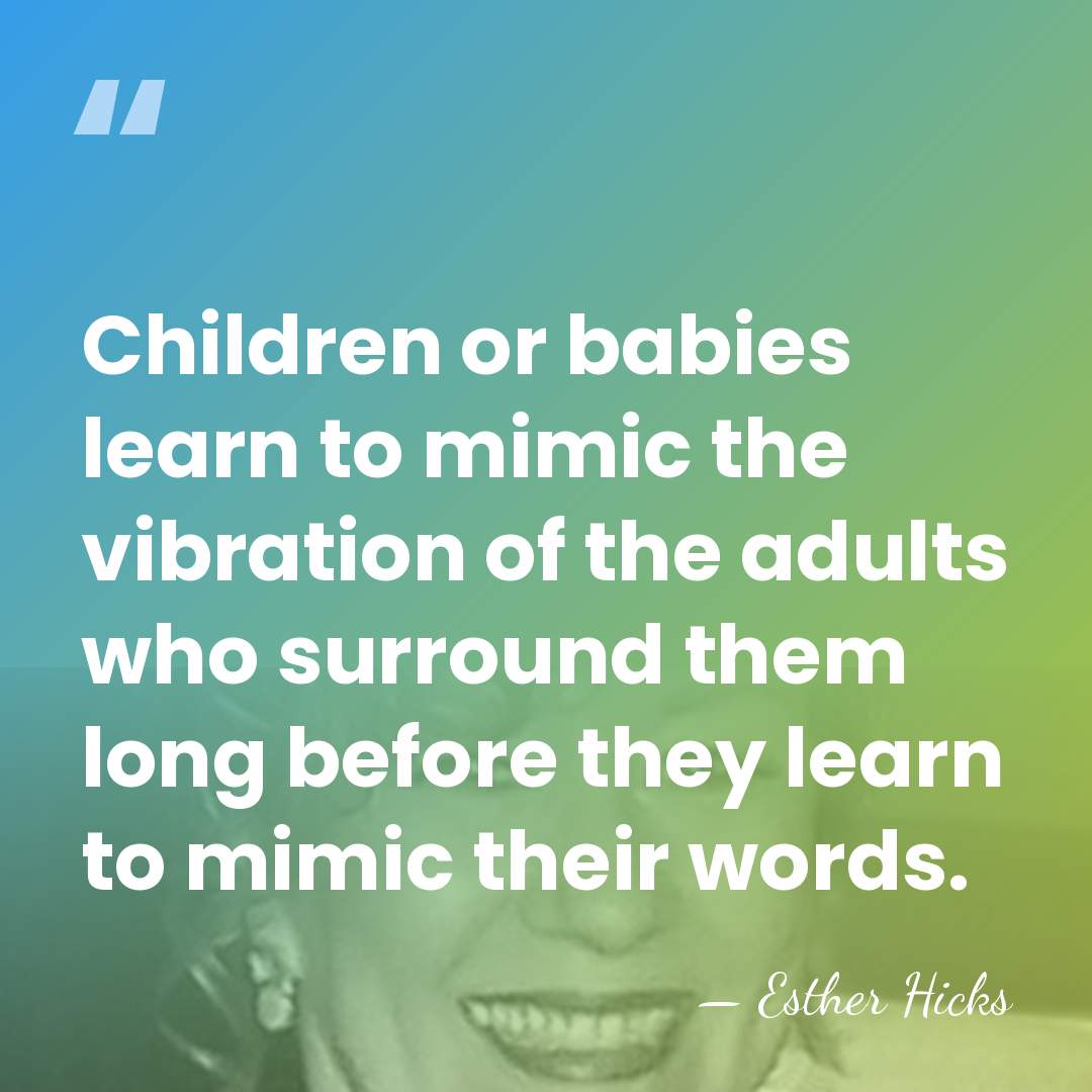 Children or babies learn to mimic the vibration of the adults who&hellip; - Esther Hicks