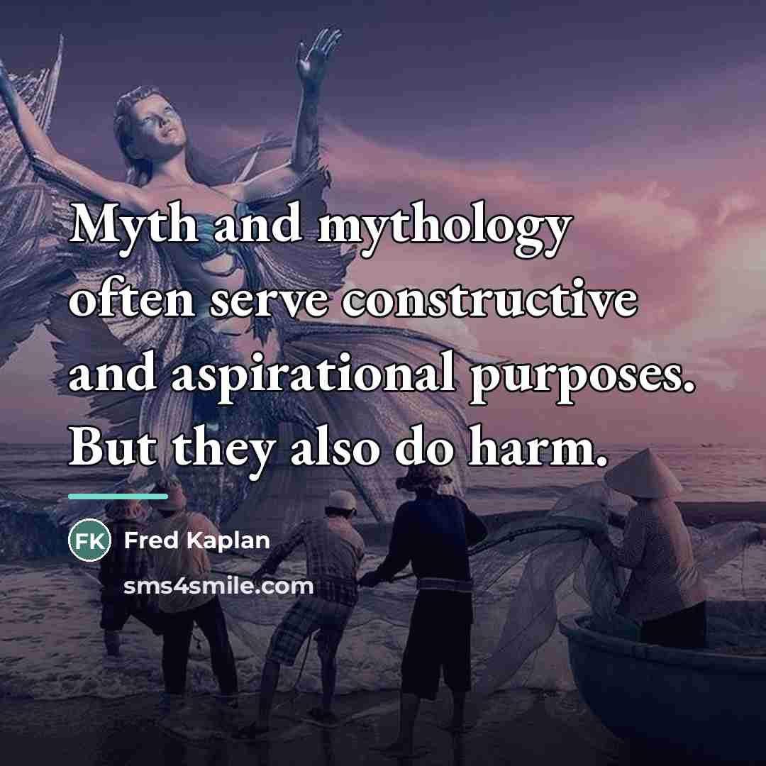 “Myth and mythology often serve constructive and aspirational purposes. But…” quote by Fred Kaplan