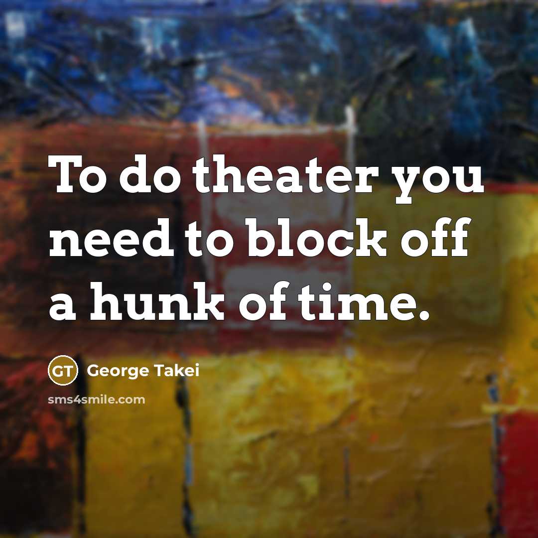 “To do theater you need to block off a hunk…” quote by George Takei