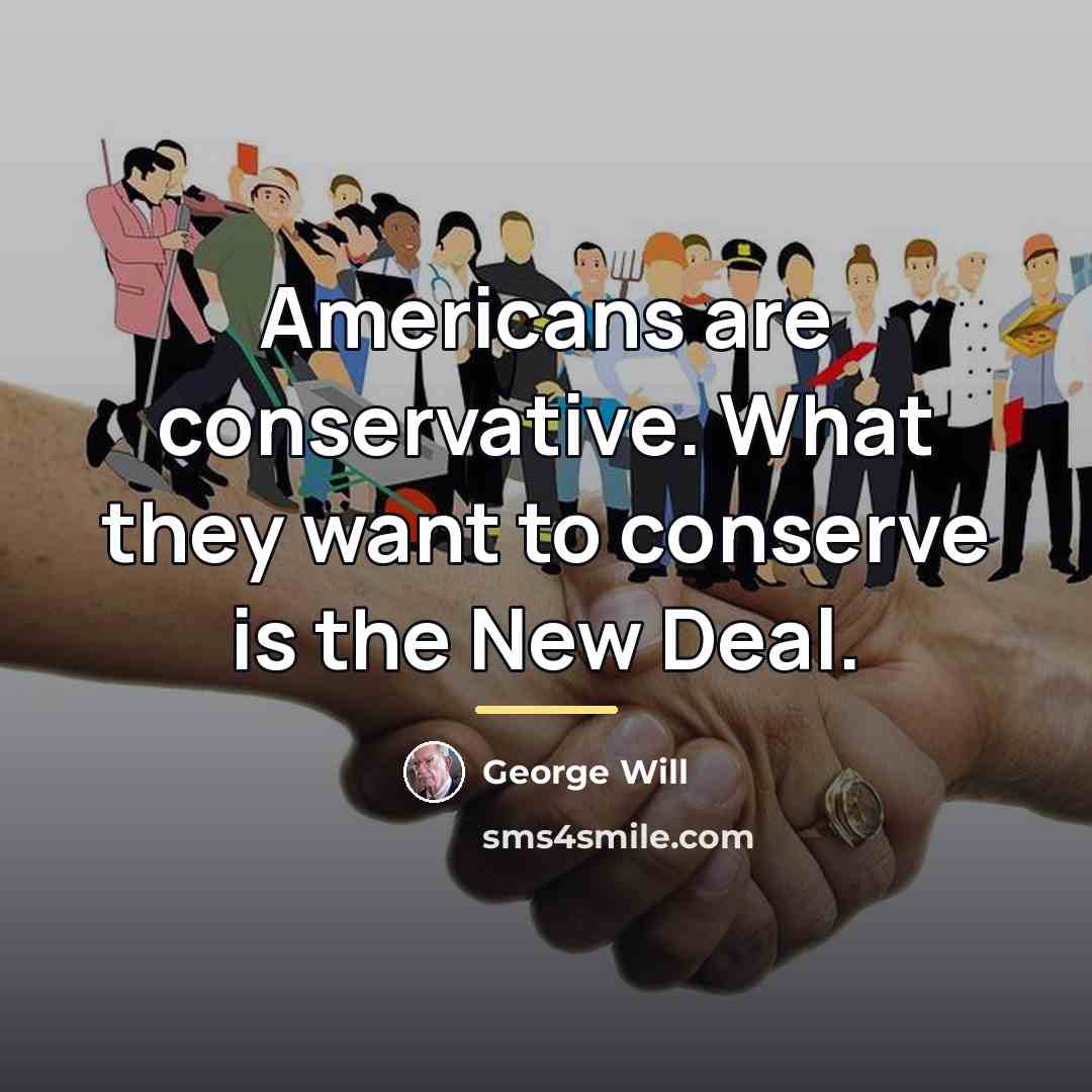 “Americans are conservative. What they want to conserve is the…” quote by George Will