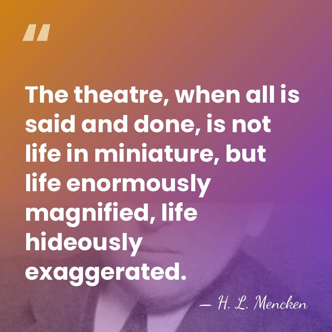 The theatre, when all is said and done, is not life in&hellip; - H. L. Mencken