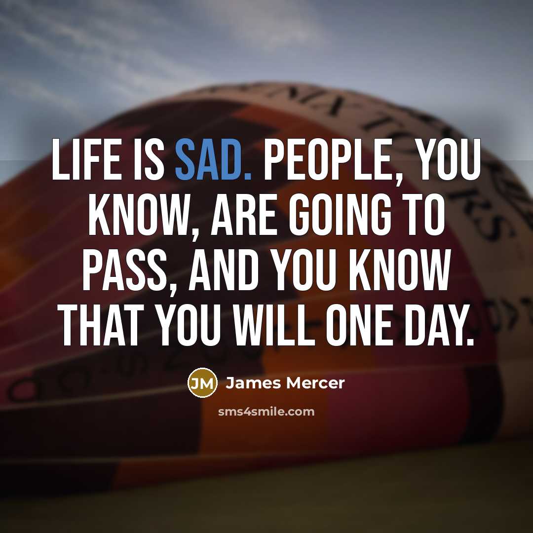 “Life is sad. People, you know, are going to pass,…” quote by James Mercer