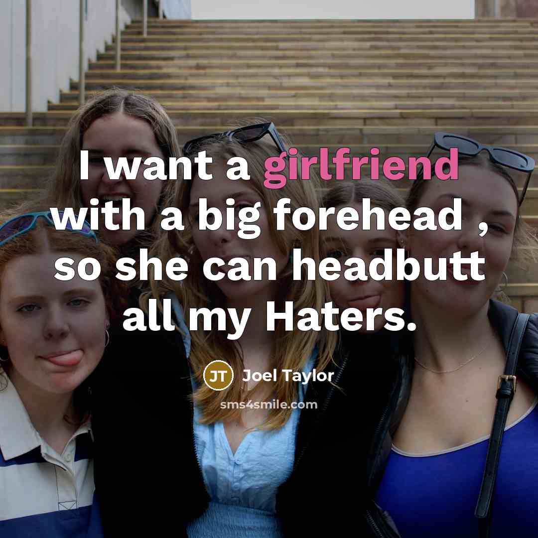“I want a girlfriend with a big forehead , so she can headbutt all my Haters.” quote by Joel Taylor