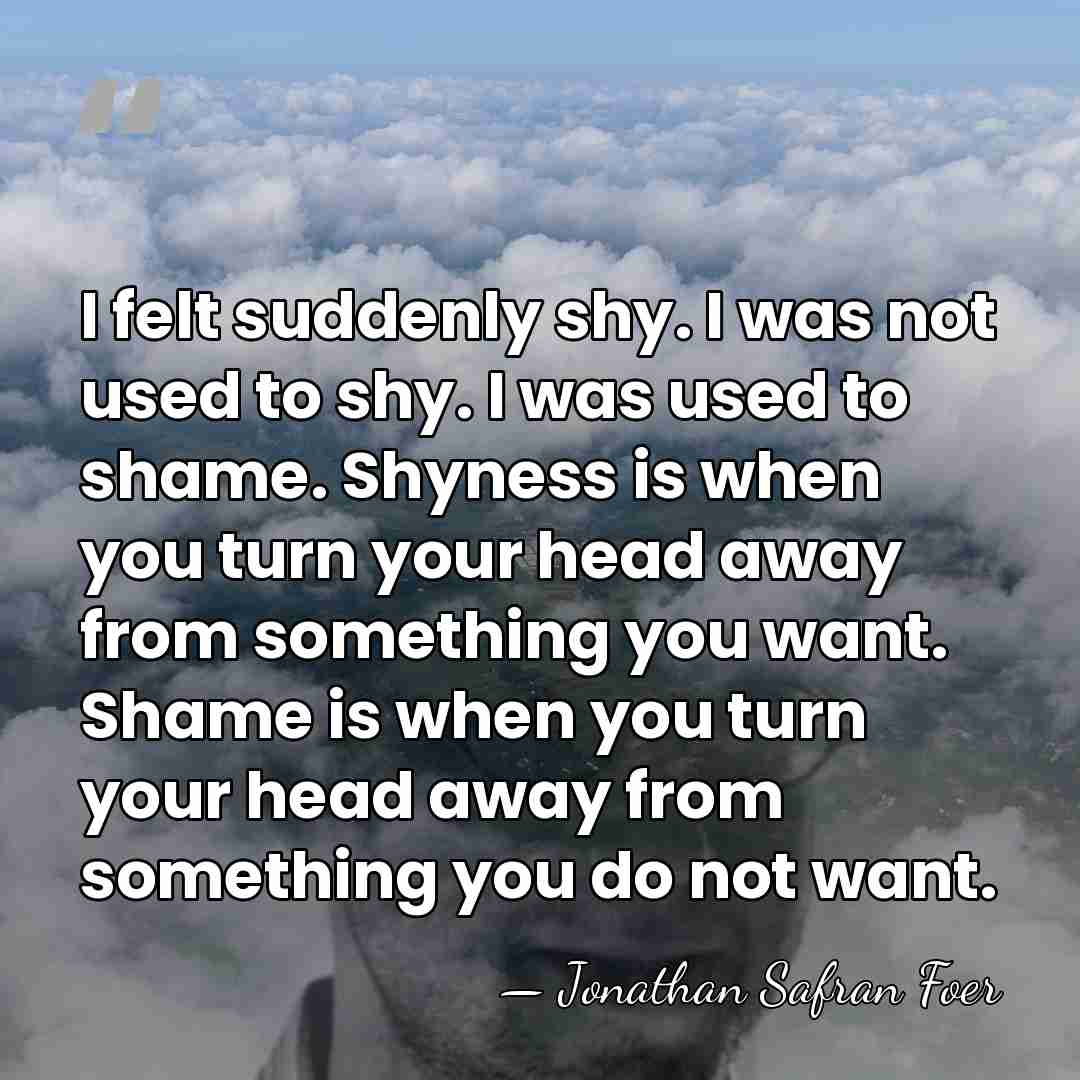 I felt suddenly shy. I was not used to shy. I was&hellip; - Jonathan Safran Foer