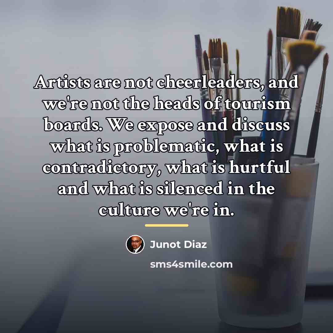 “Artists are not cheerleaders, and we're not the heads of…” quote by Junot Diaz