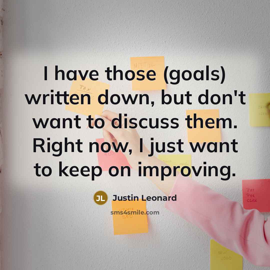 “I have those (goals) written down, but don't want to discuss them. Right now, I just want to keep on improving.” quote by Justin Leonard