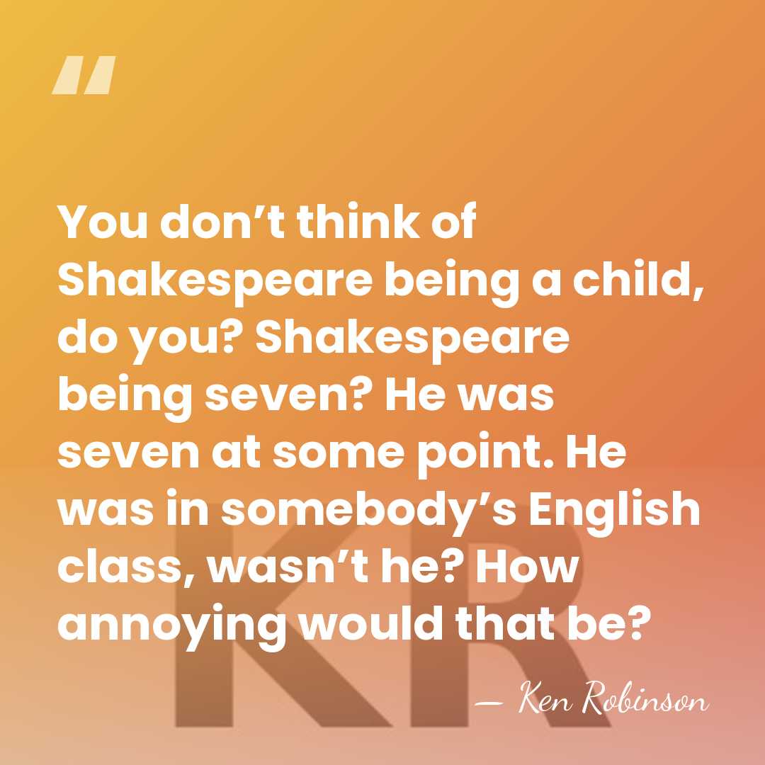 You don’t think of Shakespeare being a child, do you? Shakespeare being&hellip; - Ken Robinson