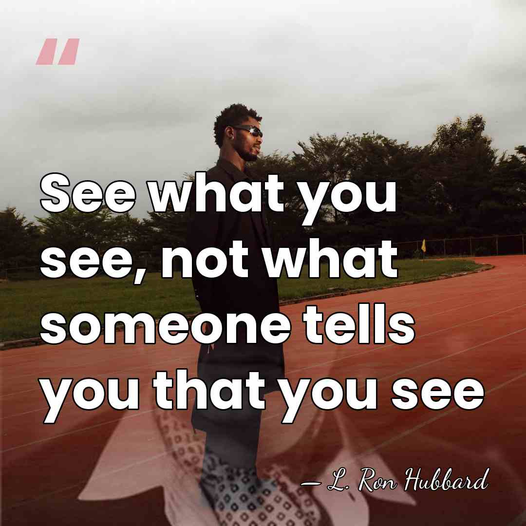 See what you see, not what someone tells you that you see - L. Ron Hubbard