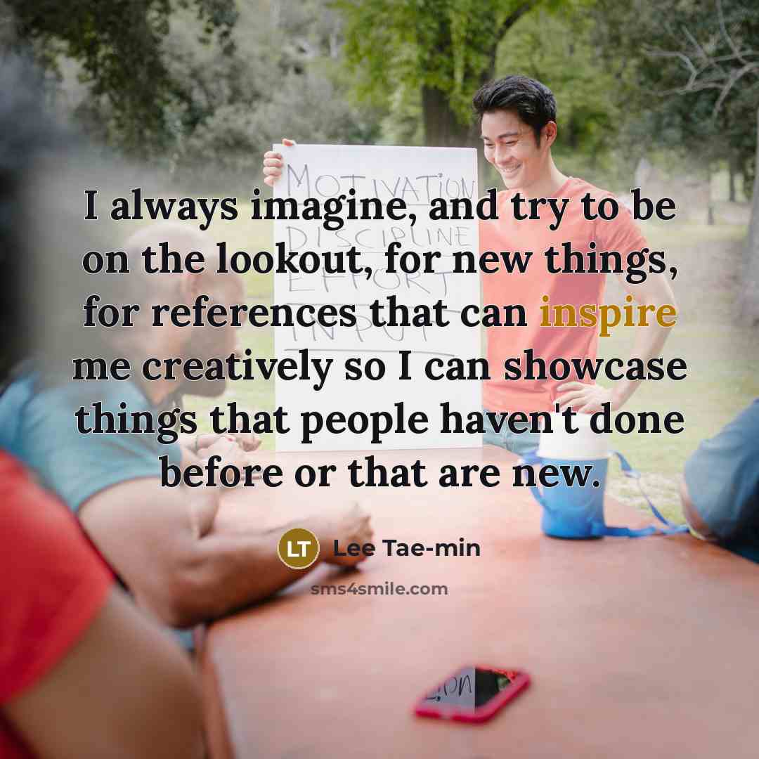 “I always imagine, and try to be on the lookout, for new things, for references that can inspire me creatively so I can showcase things that people haven't done before or that are new.” quote by Lee Tae-min