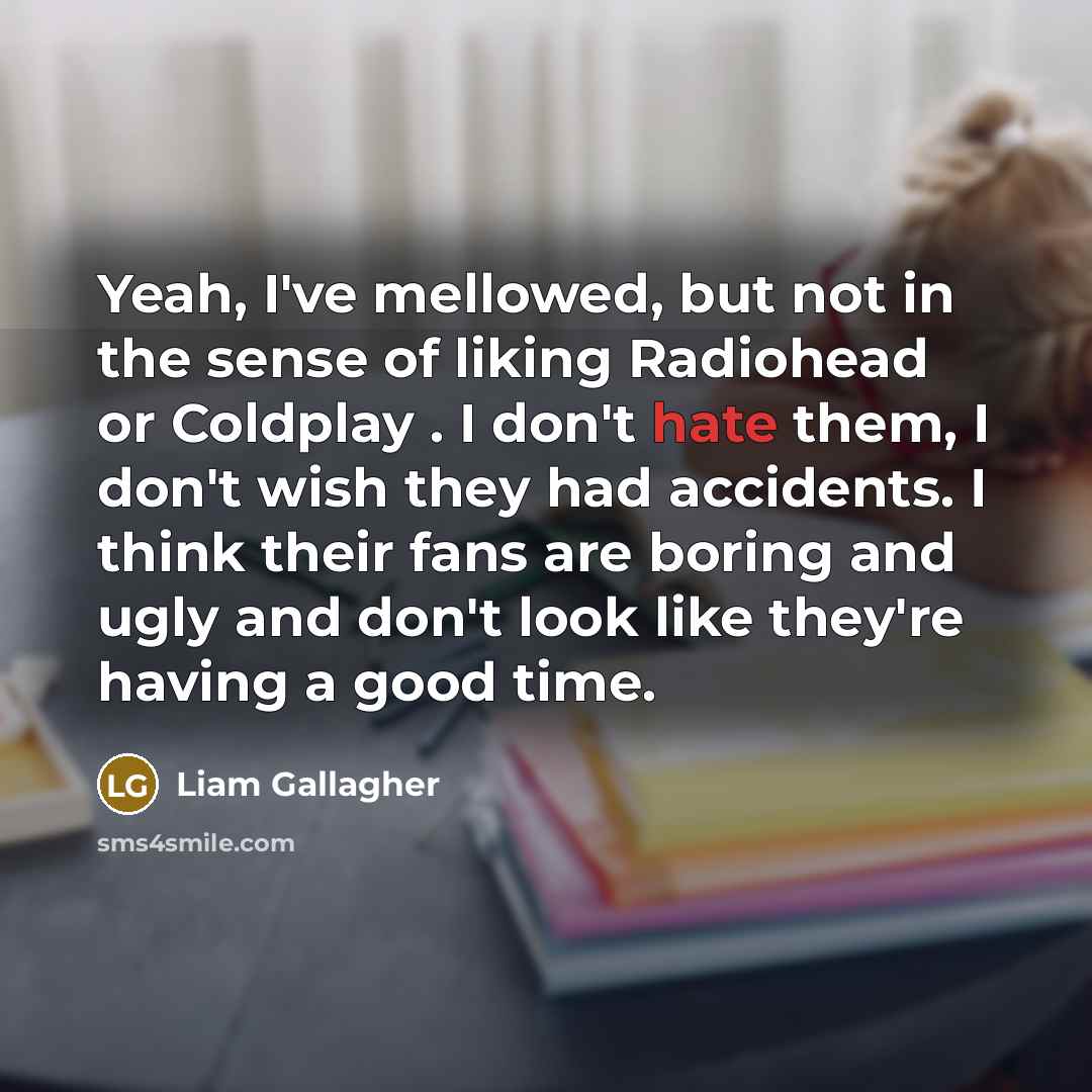 “Yeah, I've mellowed, but not in the sense of liking…” quote by Liam Gallagher