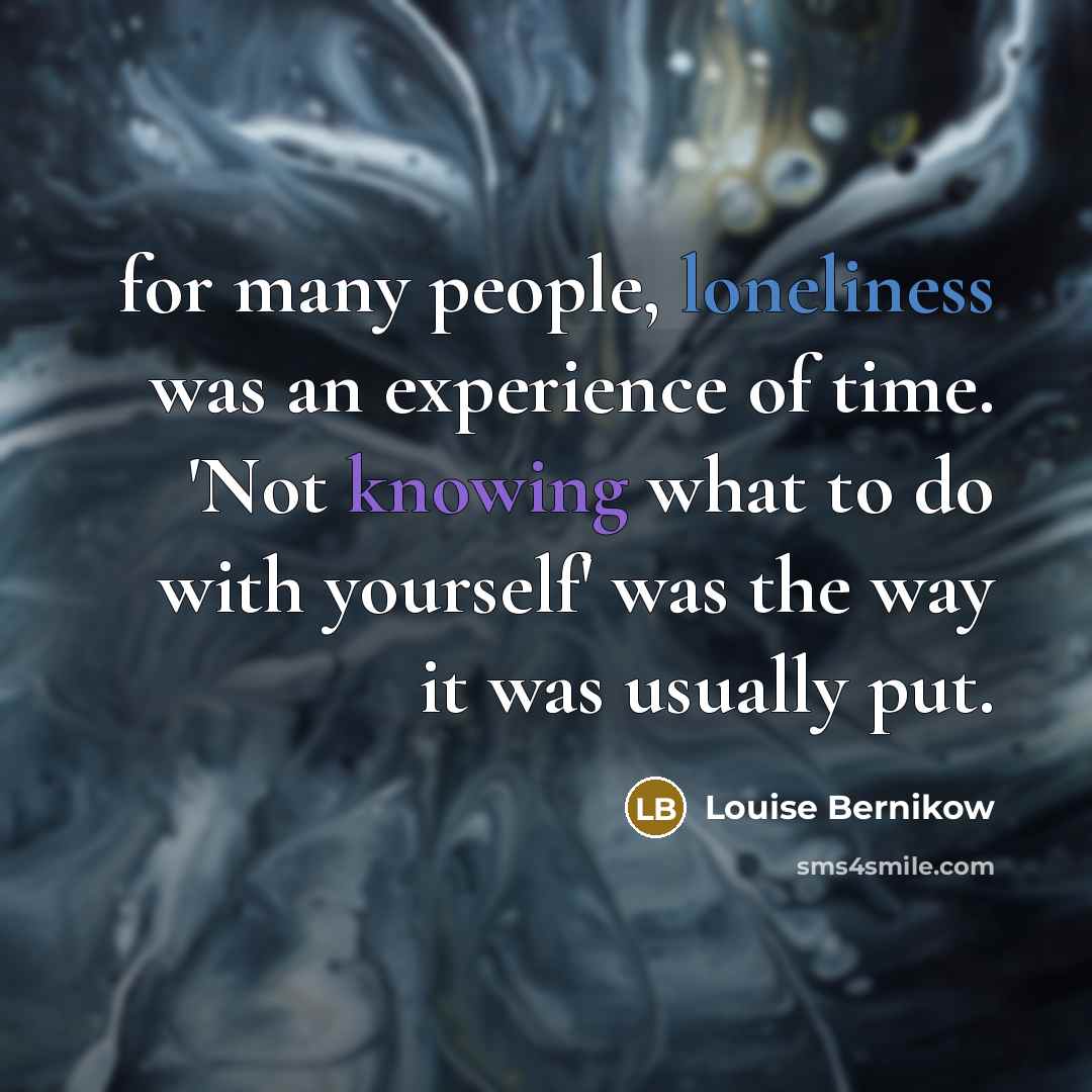 “for many people, loneliness was an experience of time. 'Not knowing what to do with yourself' was the way it was usually put.” quote by Louise Bernikow
