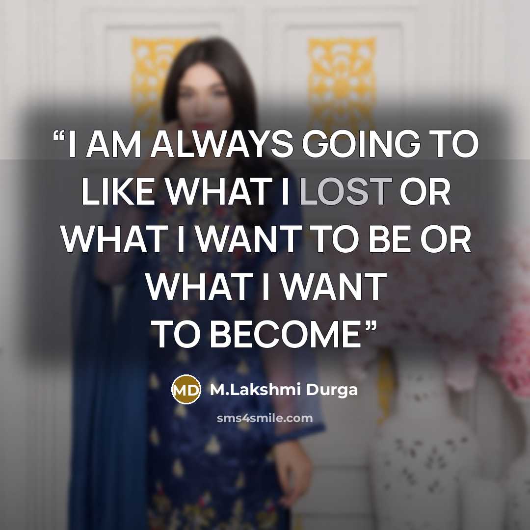 “I AM ALWAYS GOING TO LIKE WHAT I LOST OR WHAT I WANT TO BE OR WHAT I WANT TO BECOME” quote by M.Lakshmi Durga