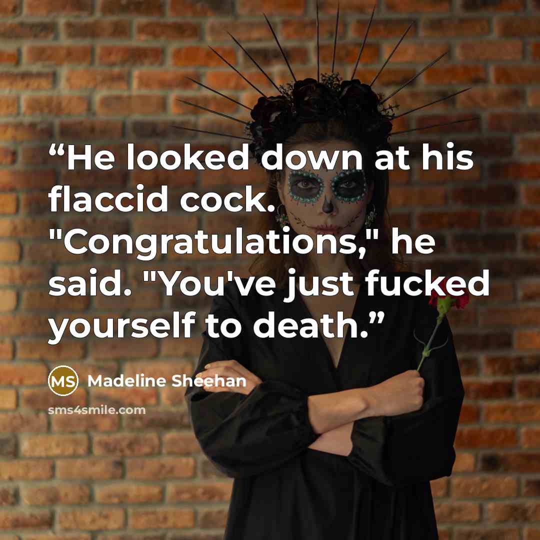 “He looked down at his flaccid cock. "Congratulations," he said. "You've just fucked yourself to death.” quote by Madeline Sheehan