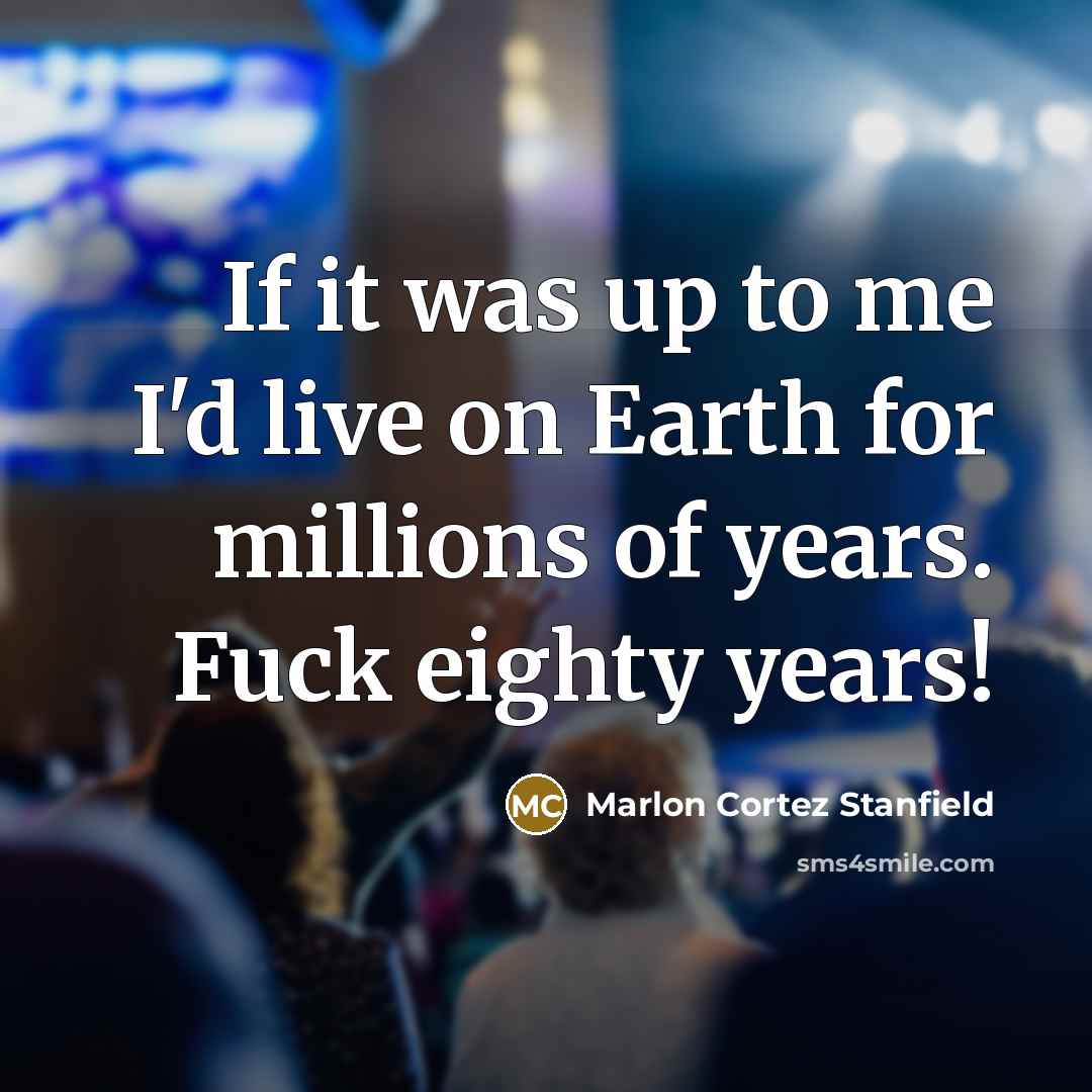 “If it was up to me I'd live on Earth for millions of years. Fuck eighty years!” quote by Marlon Cortez Stanfield