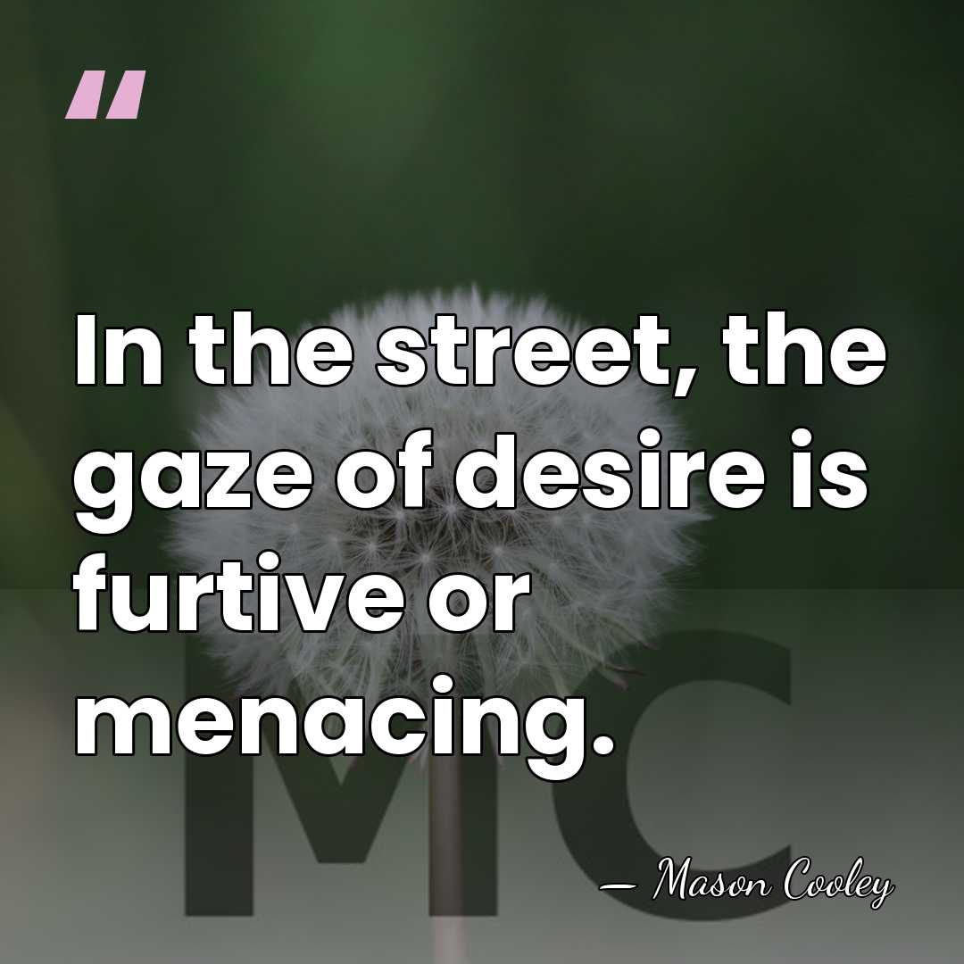 In the street, the gaze of desire is furtive or menacing. - Mason Cooley