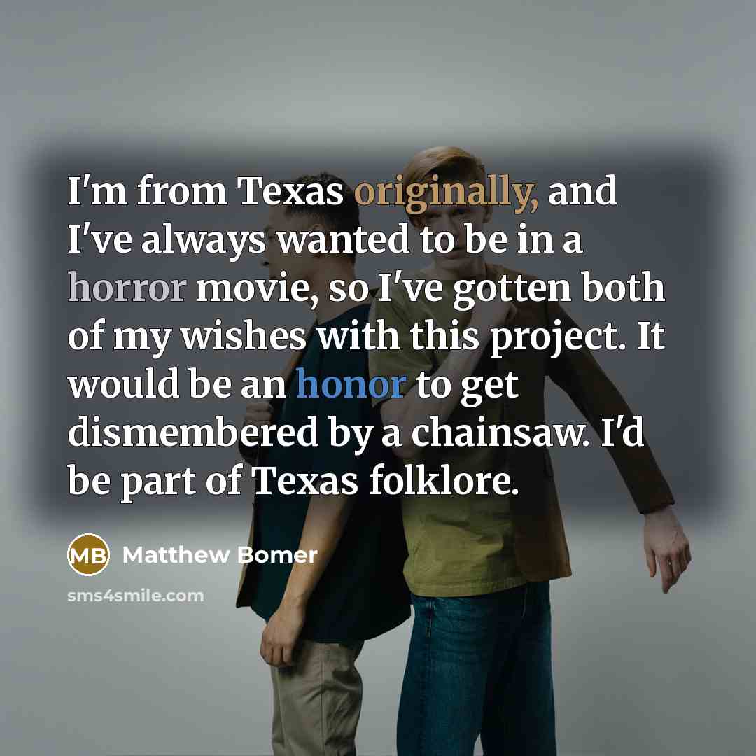 “I'm from Texas originally, and I've always wanted to be in a horror movie, so I've gotten both of my wishes with this project. It would be an honor to get dismembered by a chainsaw. I'd be part of Texas folklore.” quote by Matthew Bomer