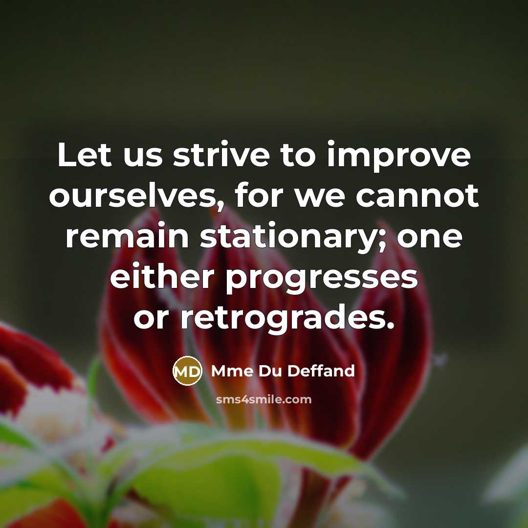 “Let us strive to improve ourselves, for we cannot remain stationary; one either progresses or retrogrades.” quote by Mme Du Deffand