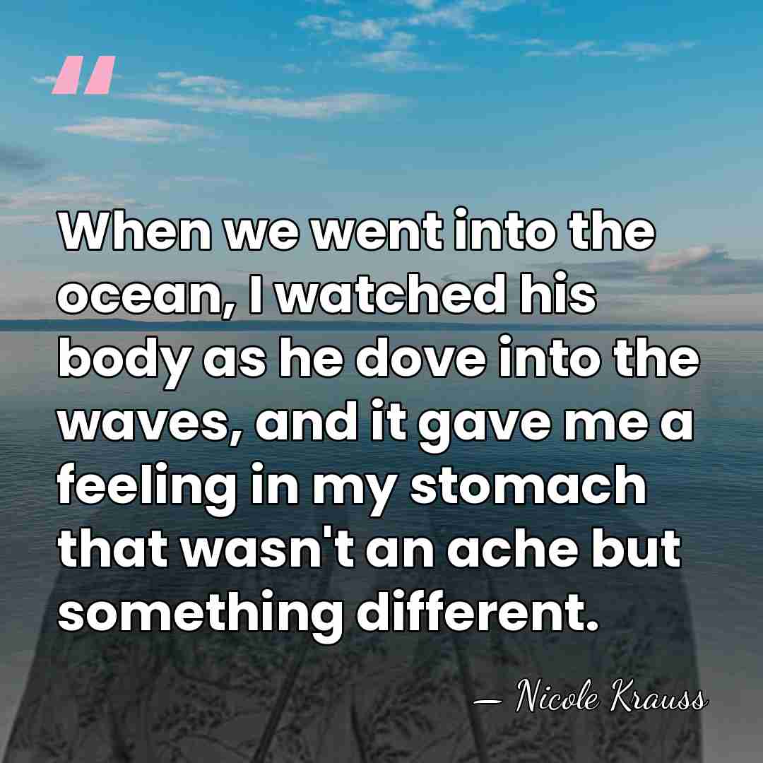 When we went into the ocean, I watched his body as he&hellip; - Nicole Krauss